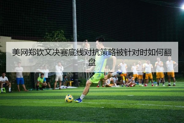 美网郑钦文决赛底线对抗策略被针对时如何翻盘